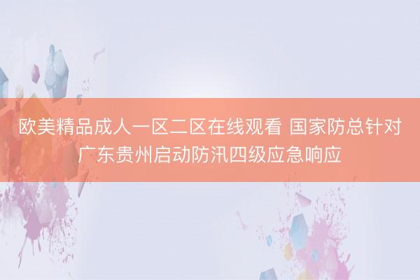 欧美精品成人一区二区在线观看 国家防总针对广东贵州启动防汛四级应急响应