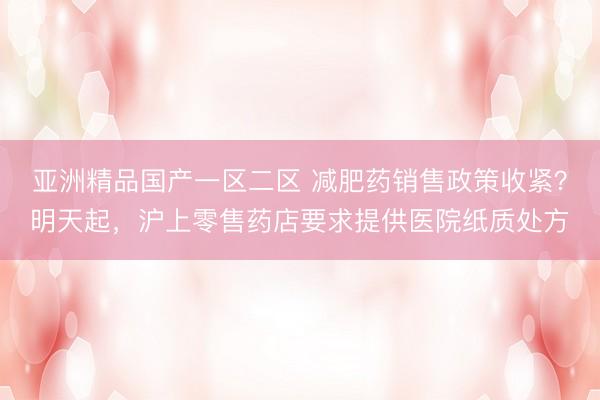 亚洲精品国产一区二区 减肥药销售政策收紧？明天起，沪上零售药店要求提供医院纸质处方