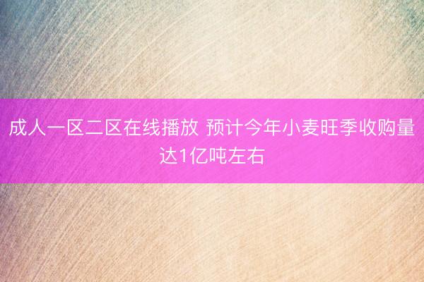 成人一区二区在线播放 预计今年小麦旺季收购量达1亿吨左右