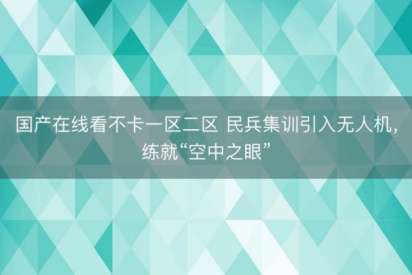 国产在线看不卡一区二区 民兵集训引入无人机，练就“空中之眼”