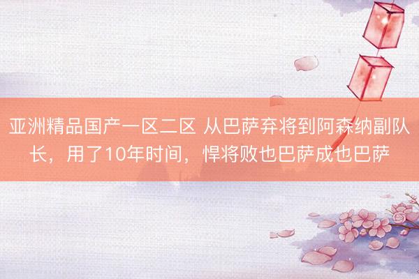 亚洲精品国产一区二区 从巴萨弃将到阿森纳副队长，用了10年时间，悍将败也巴萨成也巴萨