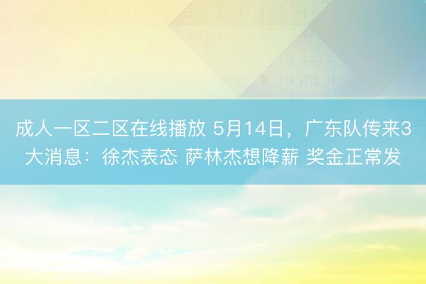 成人一区二区在线播放 5月14日，广东队传来3大消息：徐杰表态 萨林杰想降薪 奖金正常发