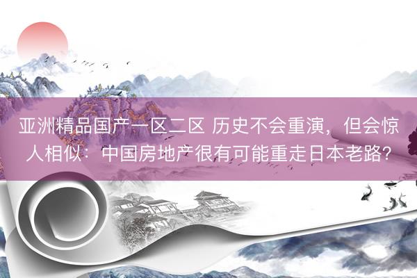 亚洲精品国产一区二区 历史不会重演，但会惊人相似：中国房地产很有可能重走日本老路？