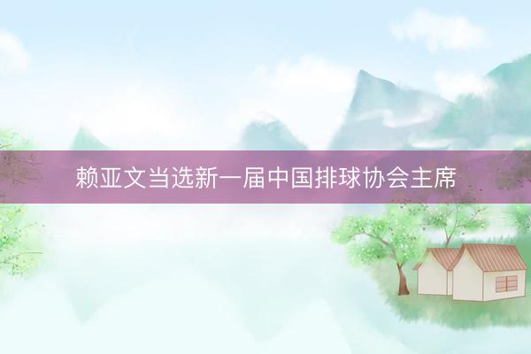 赖亚文当选新一届中国排球协会主席