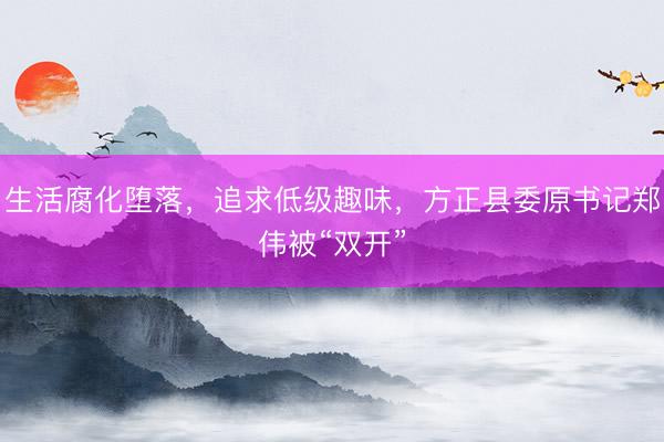 生活腐化堕落，追求低级趣味，方正县委原书记郑伟被“双开”