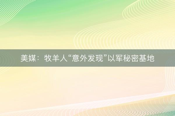 美媒：牧羊人“意外发现”以军秘密基地