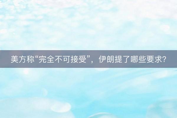 美方称“完全不可接受”，伊朗提了哪些要求？