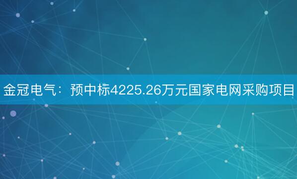 金冠电气：预中标4225.26万元国家电网采购项目