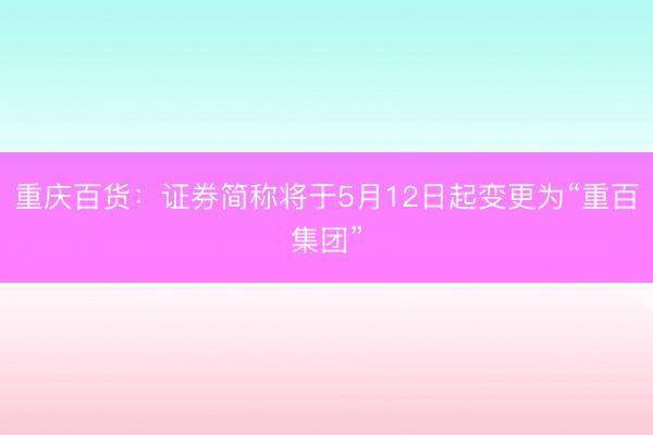 重庆百货：证券简称将于5月12日起变更为“重百集团”