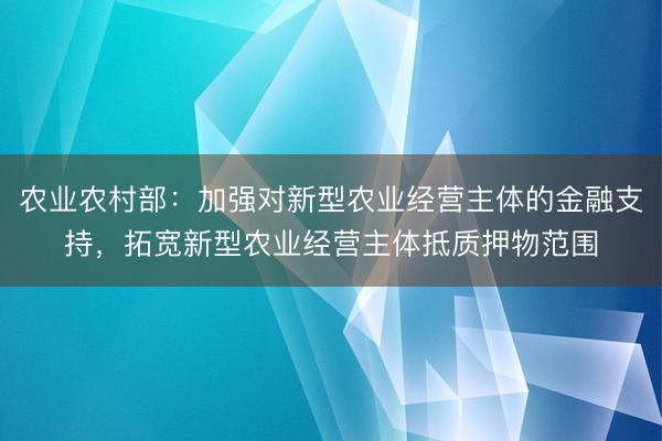 农业农村部:加强对新型农业经营主体的金融支持,拓宽新型农业经营主体抵质押物范围