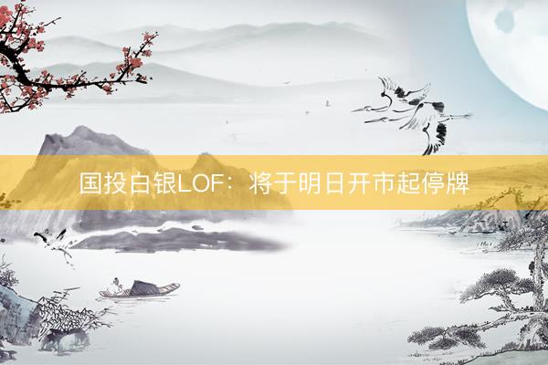 国投白银LOF：将于明日开市起停牌