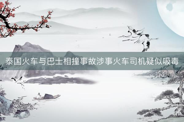 泰国火车与巴士相撞事故涉事火车司机疑似吸毒