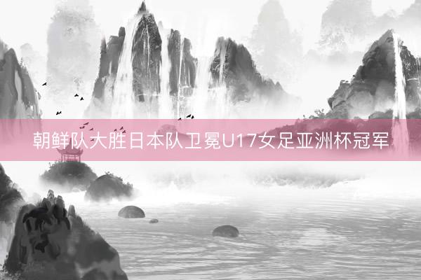朝鲜队大胜日本队卫冕U17女足亚洲杯冠军