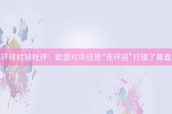 环球时报社评：欧盟对华经贸“连环招”打错了算盘