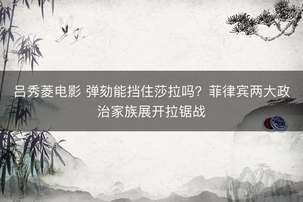 吕秀菱电影 弹劾能挡住莎拉吗？菲律宾两大政治家族展开拉锯战