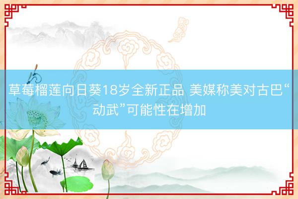 草莓榴莲向日葵18岁全新正品 美媒称美对古巴“动武”可能性在增加