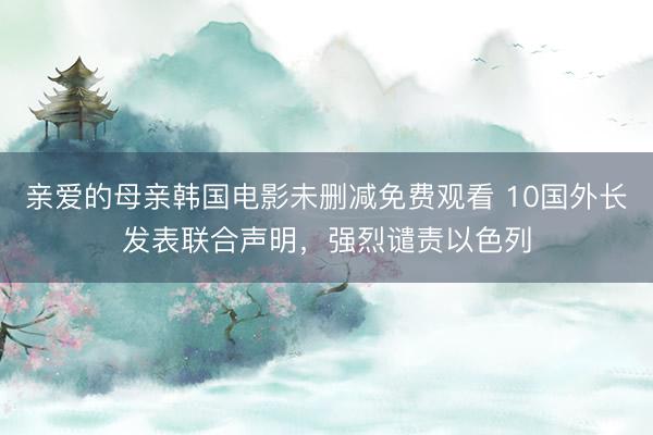 亲爱的母亲韩国电影未删减免费观看 10国外长发表联合声明，强烈谴责以色列