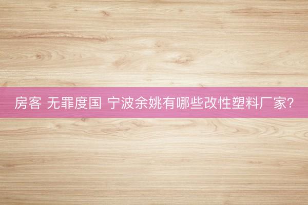 房客 无罪度国 宁波余姚有哪些改性塑料厂家？