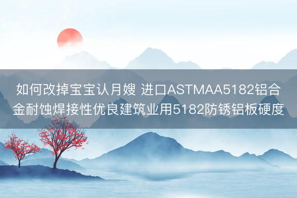 如何改掉宝宝认月嫂 进口ASTMAA5182铝合金耐蚀焊接性优良建筑业用5182防锈铝板硬度