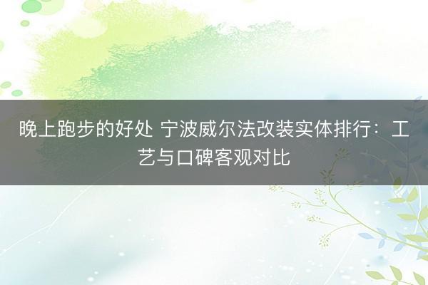 晚上跑步的好处 宁波威尔法改装实体排行：工艺与口碑客观对比