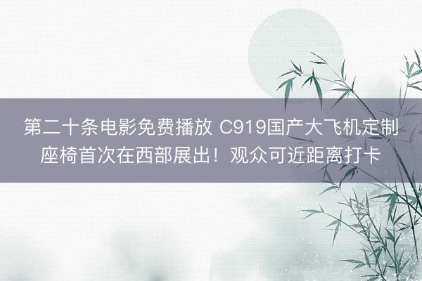 第二十条电影免费播放 C919国产大飞机定制座椅首次在西部展出！观众可近距离打卡