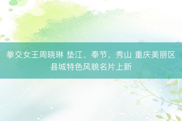 拳交女王周晓琳 垫江、奉节、秀山 重庆美丽区县城特色风貌名片上新
