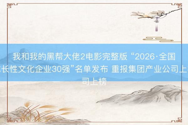 我和我的黑帮大佬2电影完整版 “2026·全国成长性文化企业30强”名单发布 重报集团产业公司上榜