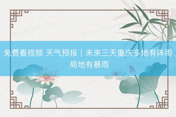 免费看视频 天气预报｜未来三天重庆多地有阵雨 局地有暴雨