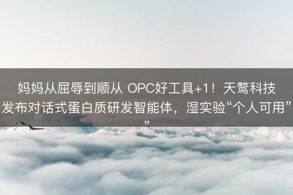 妈妈从屈辱到顺从 OPC好工具+1!天鹜科技发布对话式蛋白质研发智能体,湿实验“个人可用”