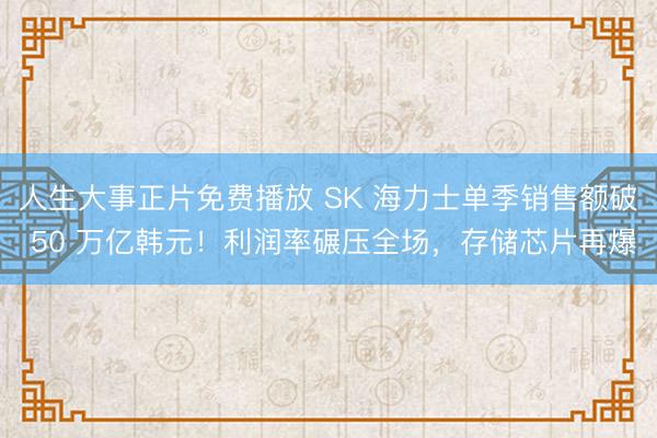 人生大事正片免费播放 SK 海力士单季销售额破 50 万亿韩元！利润率碾压全场，存储芯片再爆