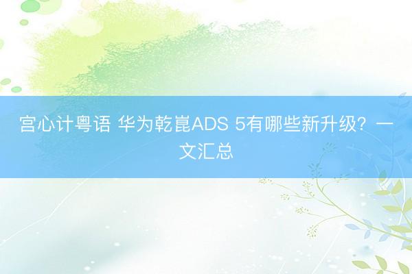 宫心计粤语 华为乾崑ADS 5有哪些新升级？一文汇总