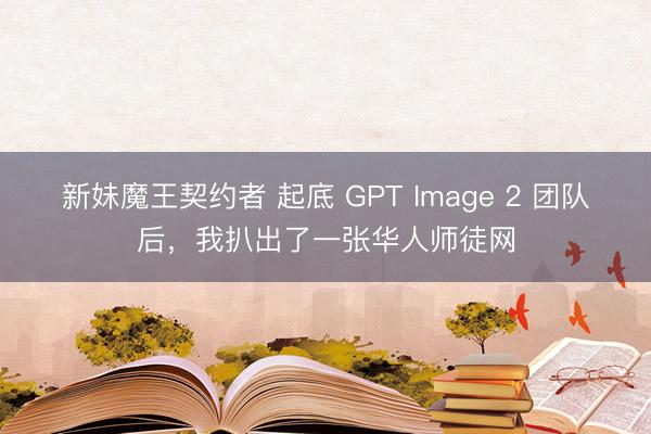 新妹魔王契约者 起底 GPT Image 2 团队后，我扒出了一张华人师徒网