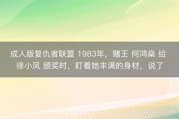成人版复仇者联盟 1983年，赌王 何鸿燊 给 徐小凤 颁奖时，盯着她丰满的身材，说了