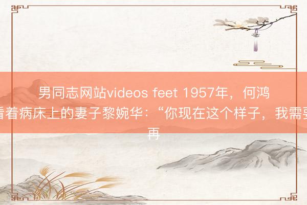 男同志网站videos feet 1957年，何鸿燊看着病床上的妻子黎婉华：“你现在这个样子，我需要再