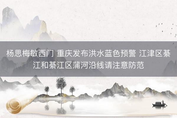 杨思梅敏西门 重庆发布洪水蓝色预警 江津区綦江和綦江区蒲河沿线请注意防范