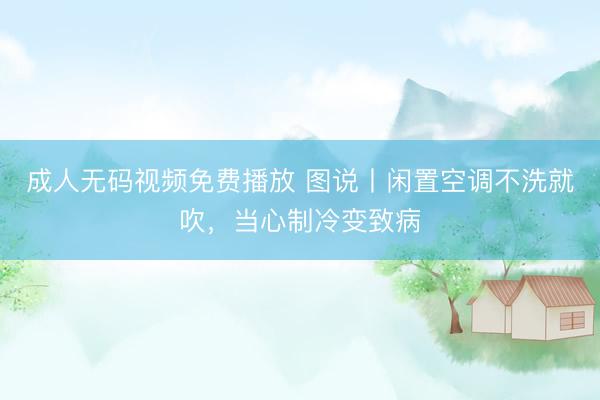 成人无码视频免费播放 图说丨闲置空调不洗就吹，<a href=
