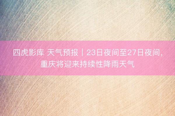 四虎影库 天气预报｜23日夜间至27日夜间，重庆将迎来持续性降雨天气