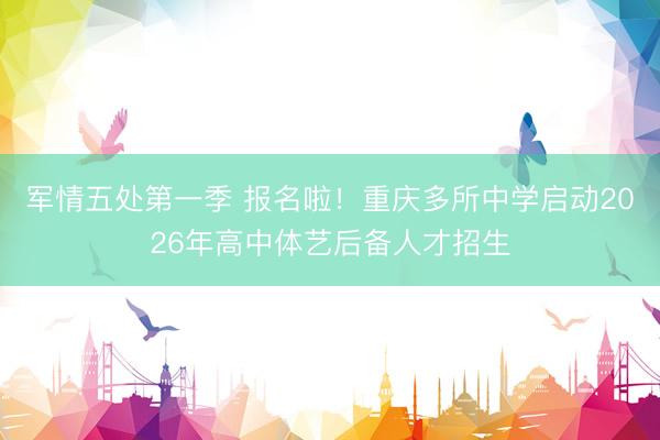 军情五处第一季 报名啦！重庆多所中学启动2026年高中体艺后备人才招生