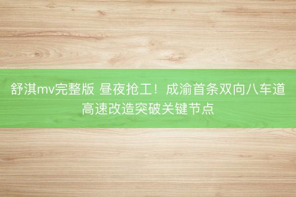 舒淇mv完整版 昼夜抢工！成渝首条双向八车道高速改造突破关键节点