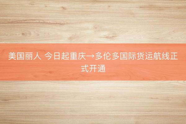 美国丽人 今日起重庆→多伦多国际货运航线正式开通