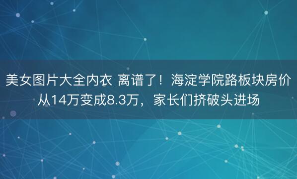 美女图片大全内衣 离谱了！海淀学院路板块房价从14万变成8.3万，家长们挤破头进场