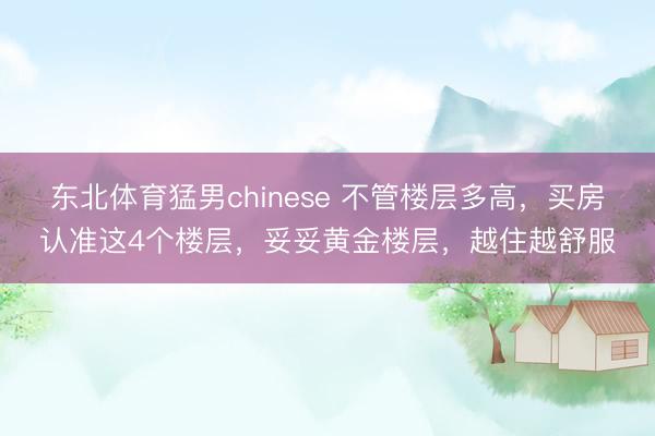 东北体育猛男chinese 不管楼层多高,买房认准这4个楼层,妥妥黄金楼层,越住越舒服