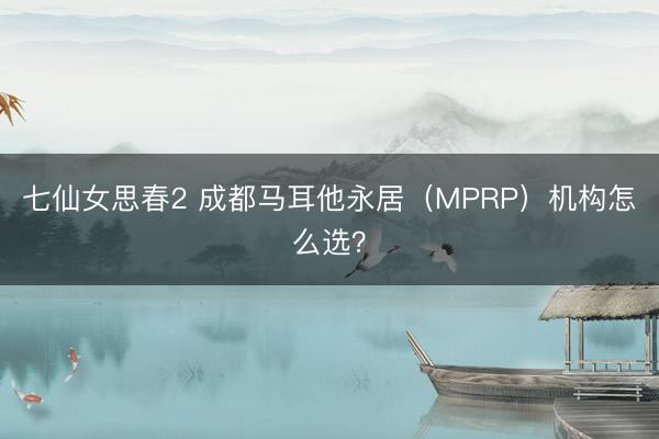 七仙女思春2 成都马耳他永居(MPRP)机构怎么选?