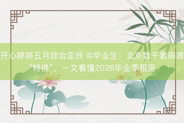 开心婷婷五月综合亚洲 @毕业生：北京数千套房源“特供”，一文看懂2026毕业季租房