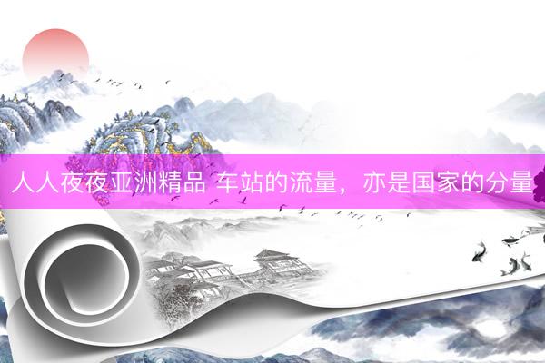 人人夜夜亚洲精品 车站的流量，亦是国家的分量