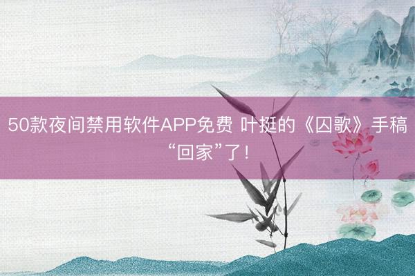 50款夜间禁用软件APP免费 叶挺的《囚歌》手稿“回家”了！