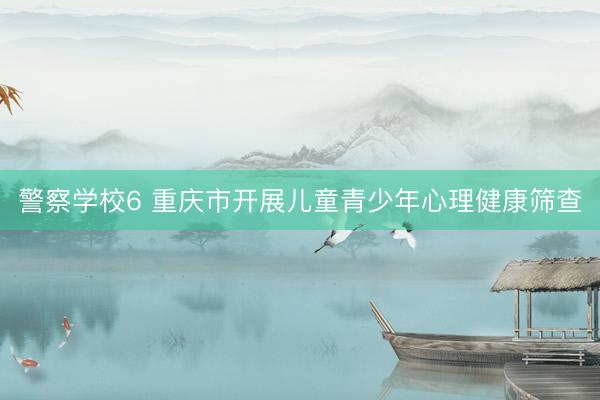 警察学校6 重庆市开展儿童青少年心理健康筛查