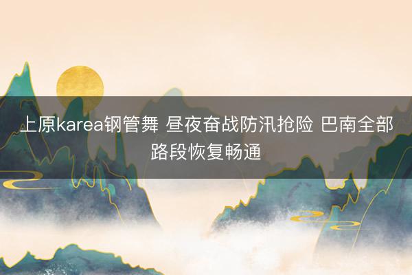 上原karea钢管舞 昼夜奋战防汛抢险 巴南全部路段恢复畅通
