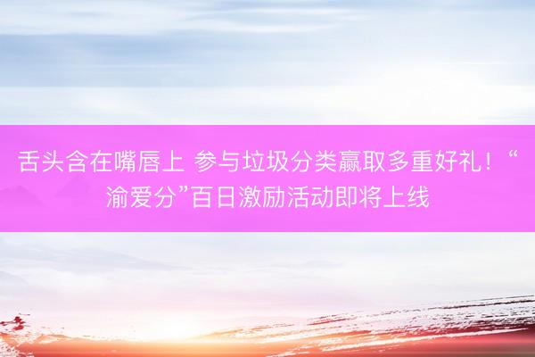 舌头含在嘴唇上 参与垃圾分类赢取多重好礼！“渝爱分”百日激励活动即将上线