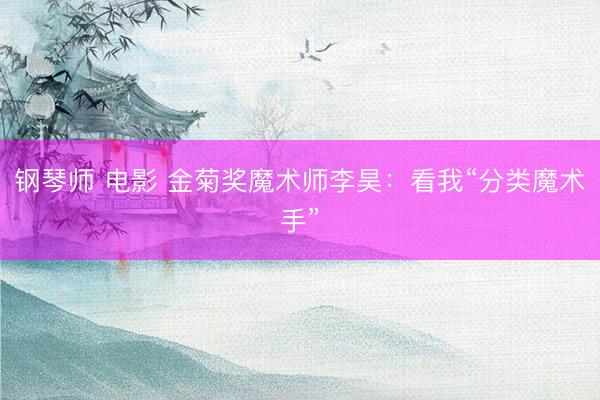 钢琴师 电影 金菊奖魔术师李昊：看我“分类魔术手”